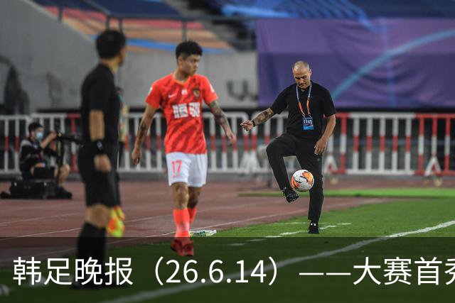 韩足晚报（26.6.14）——大赛首秀赢满堂彩，李韩汎受利物浦关注